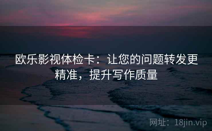 欧乐影视体检卡:让您的问题转发更精准,提升写作质量 欧乐影视体检卡:让您的问题转发更精准,提升写作质量