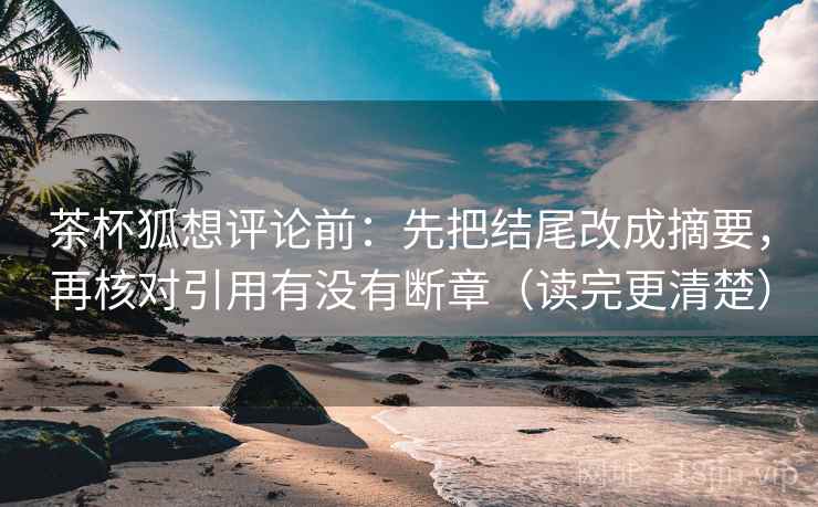 茶杯狐想评论前:先把结尾改成摘要,再核对引用有没有断章(读完更清楚) 茶杯狐想评论前:先把结尾改成摘要,再核对引用有没有断章(读完更清楚)