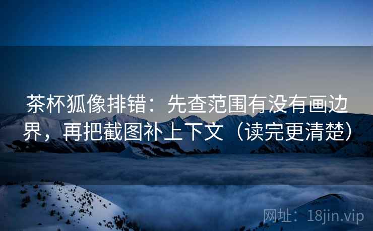 茶杯狐像排错:先查范围有没有画边界,再把截图补上下文(读完更清楚) 茶杯狐像排错:先查范围有没有画边界,再把截图补上下文(读完更清楚)