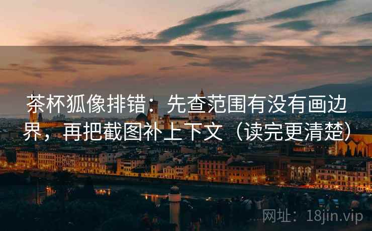 茶杯狐像排错:先查范围有没有画边界,再把截图补上下文(读完更清楚) 茶杯狐像排错:先查范围有没有画边界,再把截图补上下文(读完更清楚)