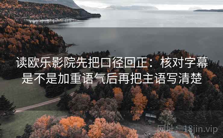 读欧乐影院先把口径回正：核对字幕是不是加重语气后再把主语写清楚