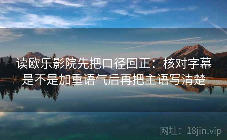 读欧乐影院先把口径回正：核对字幕是不是加重语气后再把主语写清楚