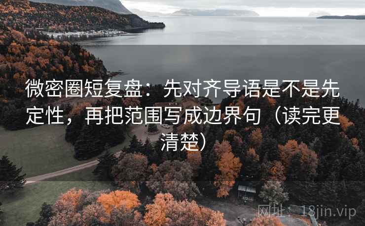 微密圈短复盘：先对齐导语是不是先定性，再把范围写成边界句（读完更清楚）