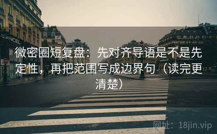 微密圈短复盘：先对齐导语是不是先定性，再把范围写成边界句（读完更清楚）