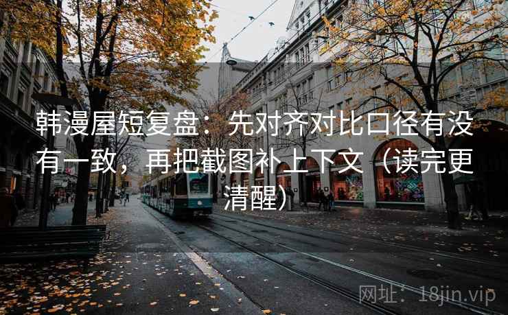 韩漫屋短复盘:先对齐对比口径有没有一致,再把截图补上下文(读完更清醒) 韩漫屋短复盘:先对齐对比口径有没有一致,再把截图补上下文(读完更清醒)