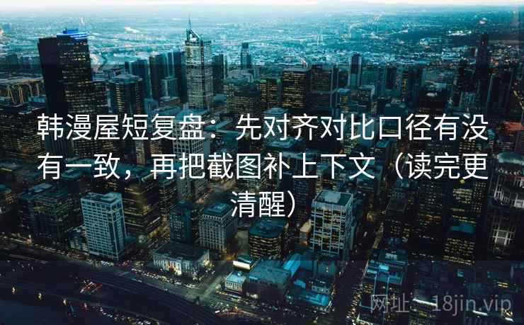韩漫屋短复盘:先对齐对比口径有没有一致,再把截图补上下文(读完更清醒) 韩漫屋短复盘:先对齐对比口径有没有一致,再把截图补上下文(读完更清醒)