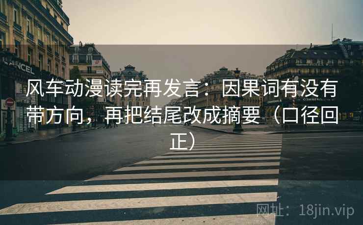 风车动漫读完再发言:因果词有没有带方向,再把结尾改成摘要(口径回正) 风车动漫读完再发言:因果词有没有带方向,再把结尾改成摘要(口径回正)