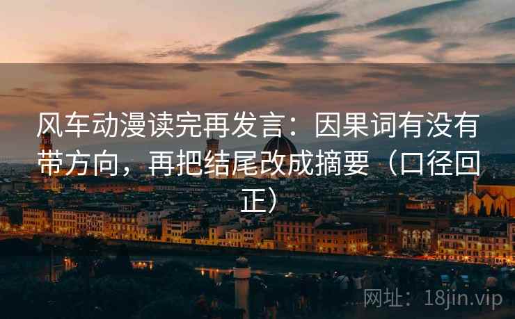 风车动漫读完再发言:因果词有没有带方向,再把结尾改成摘要(口径回正) 风车动漫读完再发言:因果词有没有带方向,再把结尾改成摘要(口径回正)