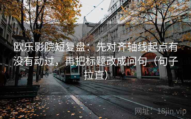 欧乐影院短复盘：先对齐轴线起点有没有动过，再把标题改成问句（句子拉直）