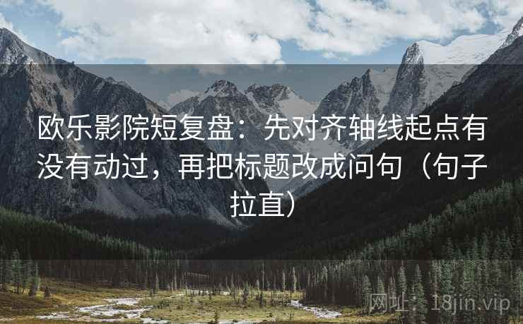 欧乐影院短复盘：先对齐轴线起点有没有动过，再把标题改成问句（句子拉直）