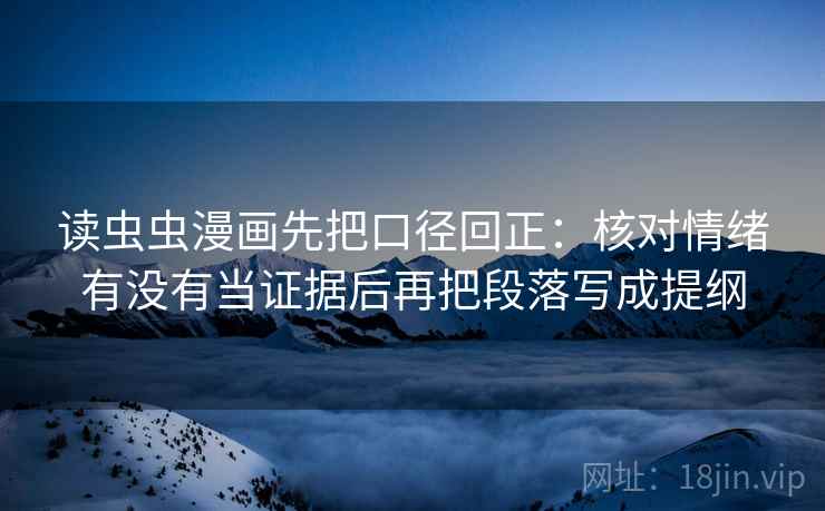 读虫虫漫画先把口径回正:核对情绪有没有当证据后再把段落写成提纲 读虫虫漫画先把口径回正:核对情绪有没有当证据后再把段落写成提纲