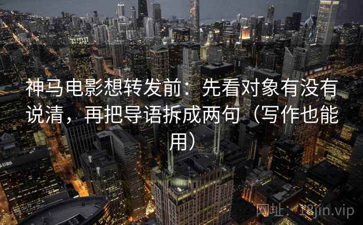 神马电影想转发前：先看对象有没有说清，再把导语拆成两句（写作也能用）