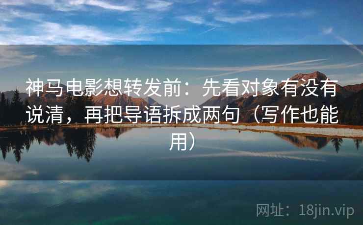 神马电影想转发前：先看对象有没有说清，再把导语拆成两句（写作也能用）