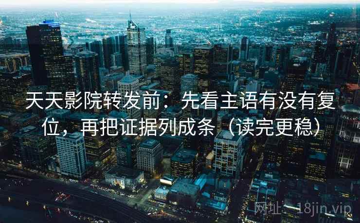 天天影院转发前：先看主语有没有复位，再把证据列成条（读完更稳）