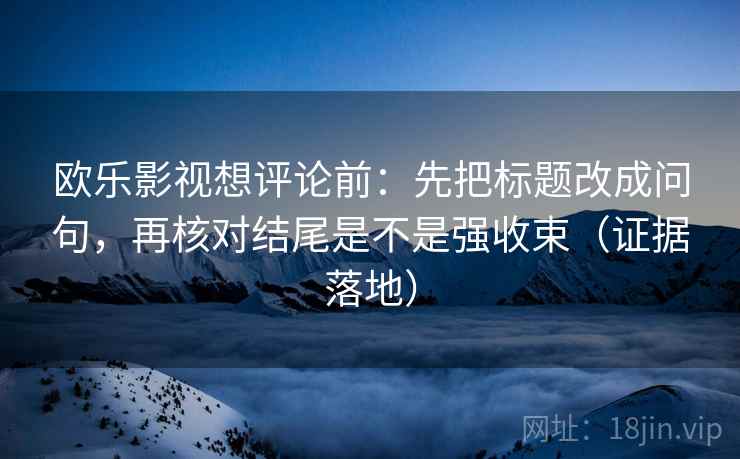 欧乐影视想评论前:先把标题改成问句,再核对结尾是不是强收束(证据落地) 欧乐影视想评论前:先把标题改成问句,再核对结尾是不是强收束(证据落地)