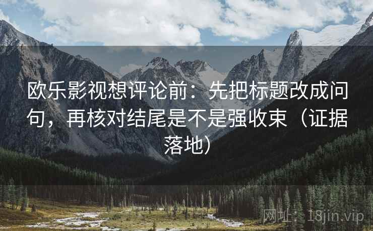 欧乐影视想评论前:先把标题改成问句,再核对结尾是不是强收束(证据落地) 欧乐影视想评论前:先把标题改成问句,再核对结尾是不是强收束(证据落地)