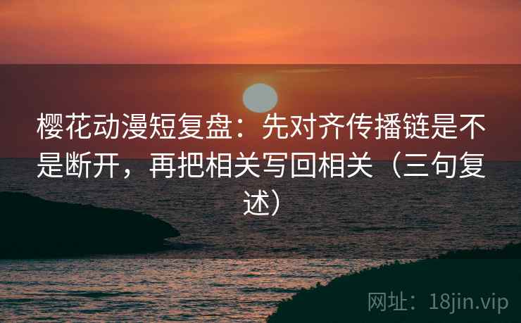 樱花动漫短复盘：先对齐传播链是不是断开，再把相关写回相关（三句复述）