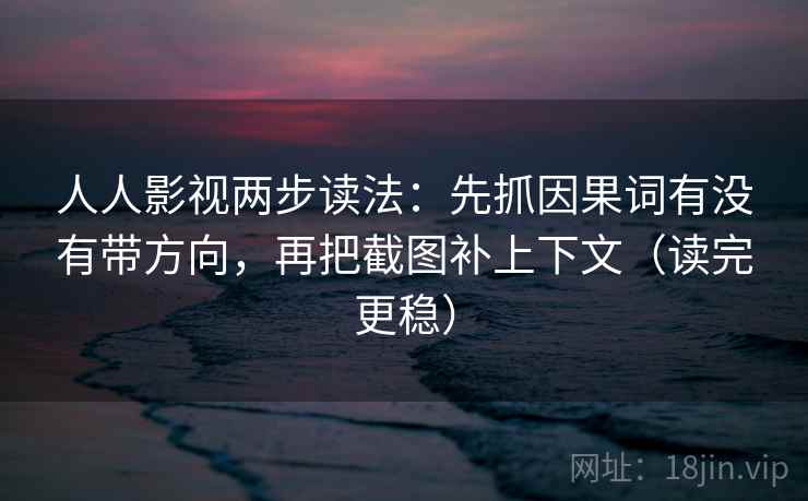 人人影视两步读法:先抓因果词有没有带方向,再把截图补上下文(读完更稳) 人人影视两步读法:先抓因果词有没有带方向,再把截图补上下文(读完更稳)