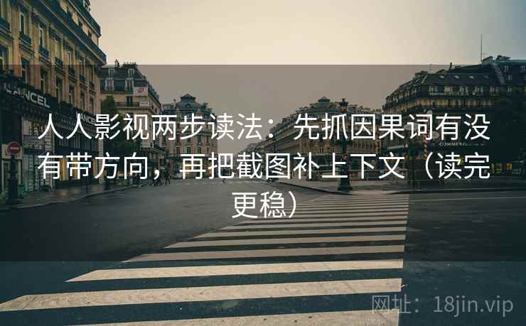 人人影视两步读法:先抓因果词有没有带方向,再把截图补上下文(读完更稳) 人人影视两步读法:先抓因果词有没有带方向,再把截图补上下文(读完更稳)