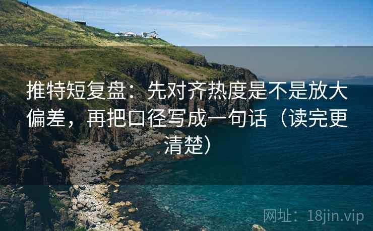 推特短复盘：先对齐热度是不是放大偏差，再把口径写成一句话（读完更清楚）
