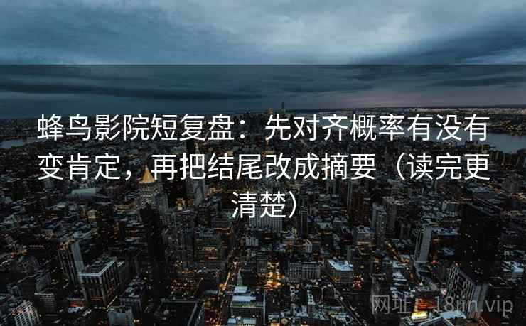 蜂鸟影院短复盘：先对齐概率有没有变肯定，再把结尾改成摘要（读完更清楚）