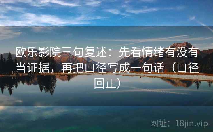 欧乐影院三句复述:先看情绪有没有当证据,再把口径写成一句话(口径回正) 欧乐影院三句复述:先看情绪有没有当证据,再把口径写成一句话(口径回正)
