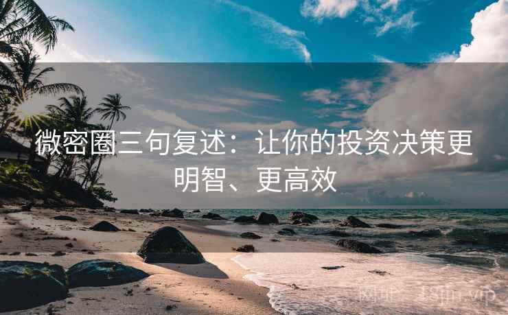 微密圈三句复述：让你的投资决策更明智、更高效