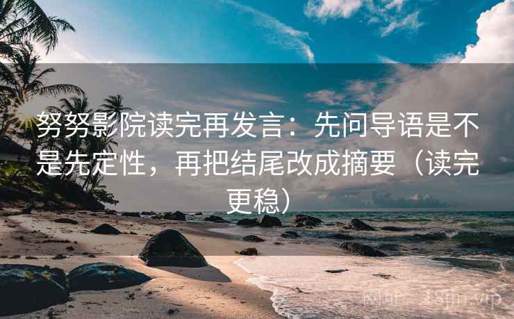 努努影院读完再发言：先问导语是不是先定性，再把结尾改成摘要（读完更稳）