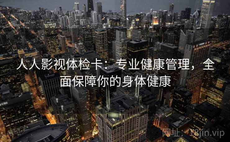 人人影视体检卡:专业健康管理,全面保障你的身体健康 人人影视体检卡:专业健康管理,全面保障你的身体健康