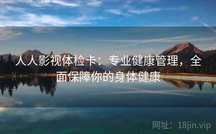 人人影视体检卡:专业健康管理,全面保障你的身体健康 人人影视体检卡:专业健康管理,全面保障你的身体健康