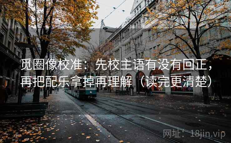 觅圈像校准：先校主语有没有回正，再把配乐拿掉再理解（读完更清楚）