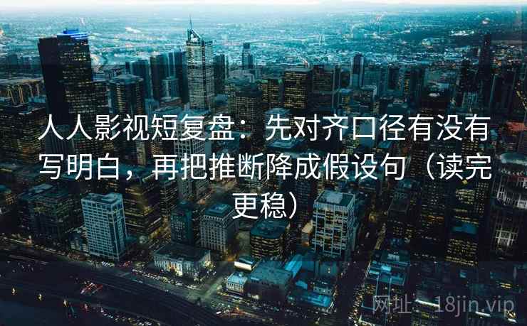 人人影视短复盘:先对齐口径有没有写明白,再把推断降成假设句(读完更稳) 人人影视短复盘:先对齐口径有没有写明白,再把推断降成假设句(读完更稳)