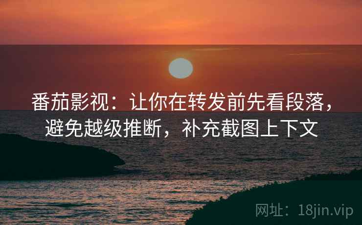 番茄影视:让你在转发前先看段落,避免越级推断,补充截图上下文 番茄影视:让你在转发前先看段落,避免越级推断,补充截图上下文