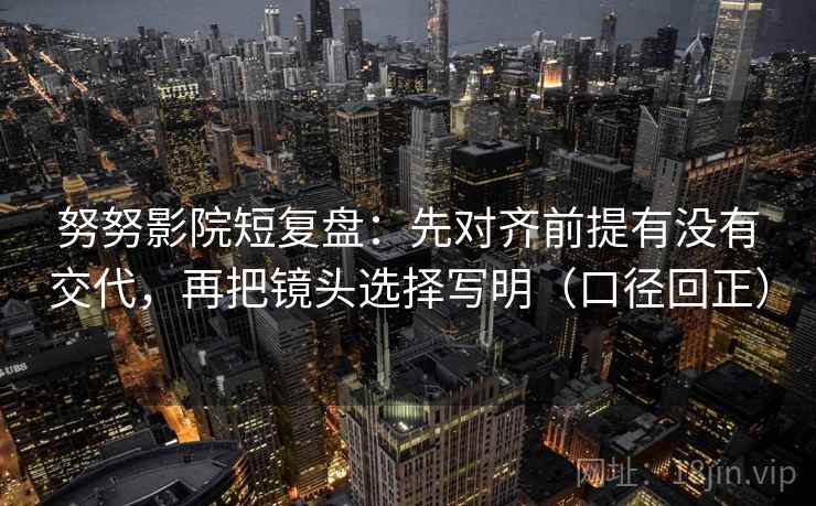 努努影院短复盘:先对齐前提有没有交代,再把镜头选择写明(口径回正) 努努影院短复盘:先对齐前提有没有交代,再把镜头选择写明(口径回正)