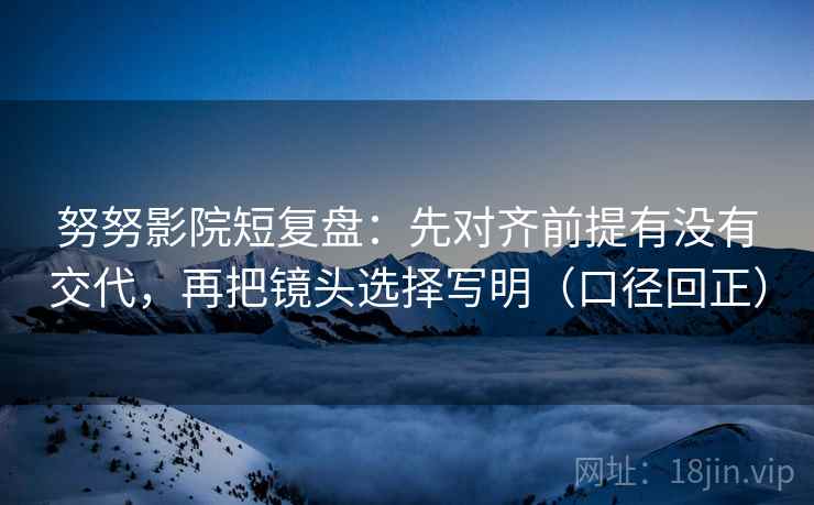 努努影院短复盘:先对齐前提有没有交代,再把镜头选择写明(口径回正) 努努影院短复盘:先对齐前提有没有交代,再把镜头选择写明(口径回正)