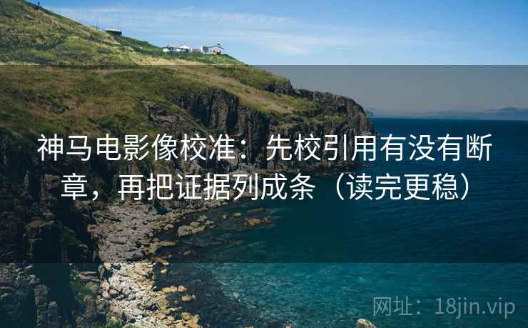 神马电影像校准:先校引用有没有断章,再把证据列成条(读完更稳) 神马电影像校准:先校引用有没有断章,再把证据列成条(读完更稳)