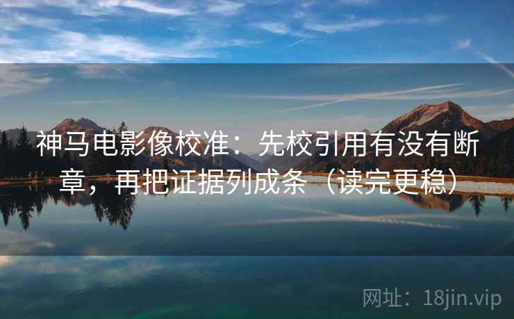 神马电影像校准:先校引用有没有断章,再把证据列成条(读完更稳) 神马电影像校准:先校引用有没有断章,再把证据列成条(读完更稳)