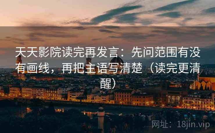天天影院读完再发言：先问范围有没有画线，再把主语写清楚（读完更清醒）