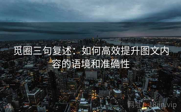 觅圈三句复述:如何高效提升图文内容的语境和准确性 觅圈三句复述:如何高效提升图文内容的语境和准确性