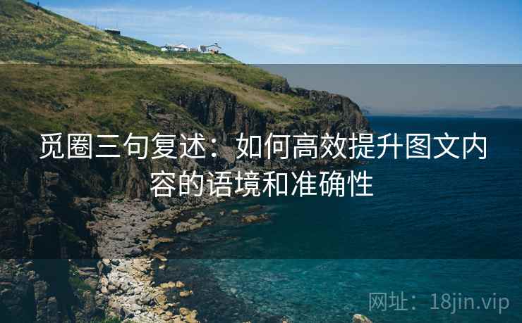 觅圈三句复述:如何高效提升图文内容的语境和准确性 觅圈三句复述:如何高效提升图文内容的语境和准确性