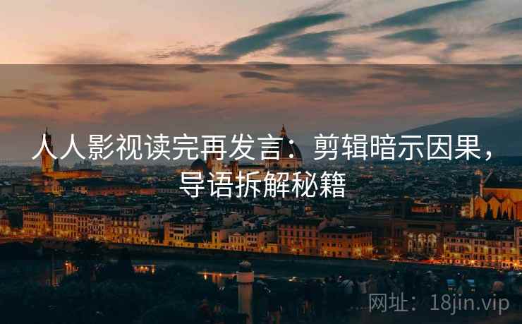 人人影视读完再发言:剪辑暗示因果,导语拆解秘籍 人人影视读完再发言:剪辑暗示因果,导语拆解秘籍