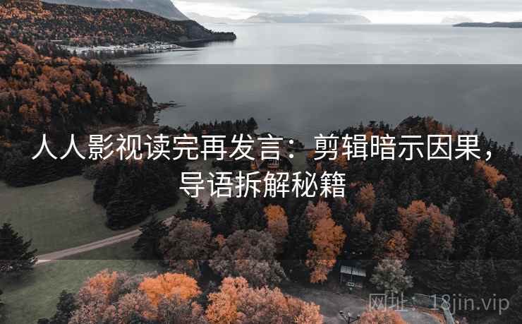 人人影视读完再发言:剪辑暗示因果,导语拆解秘籍 人人影视读完再发言:剪辑暗示因果,导语拆解秘籍