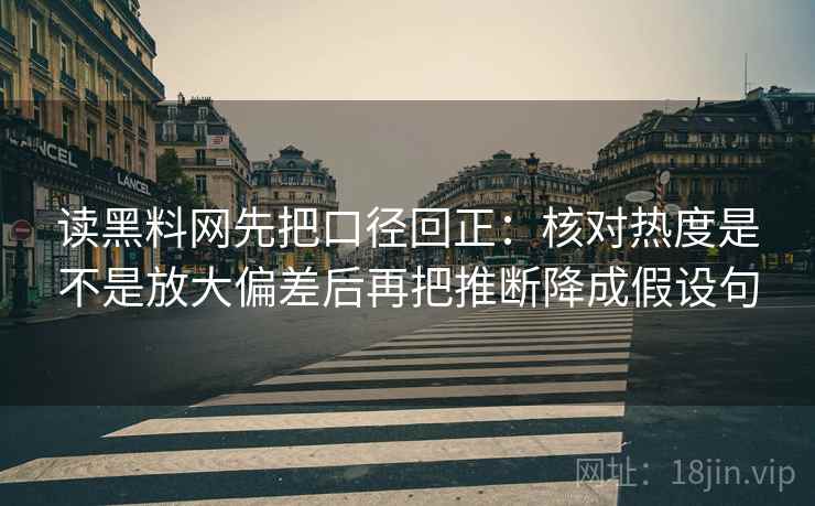 读黑料网先把口径回正:核对热度是不是放大偏差后再把推断降成假设句 读黑料网先把口径回正:核对热度是不是放大偏差后再把推断降成假设句