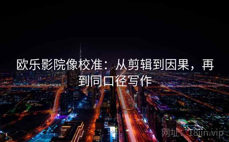 欧乐影院像校准:从剪辑到因果,再到同口径写作 欧乐影院像校准:从剪辑到因果,再到同口径写作