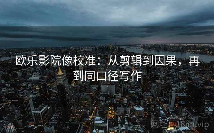 欧乐影院像校准:从剪辑到因果,再到同口径写作 欧乐影院像校准:从剪辑到因果,再到同口径写作