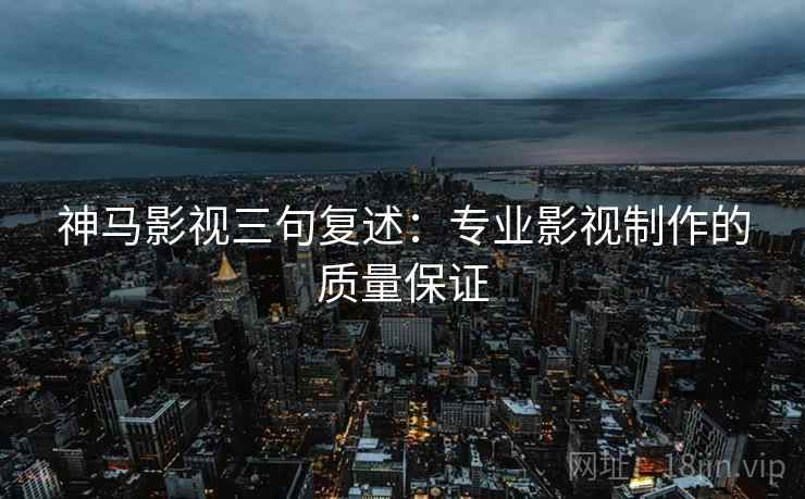 神马影视三句复述:专业影视制作的质量保证 神马影视三句复述:专业影视制作的质量保证