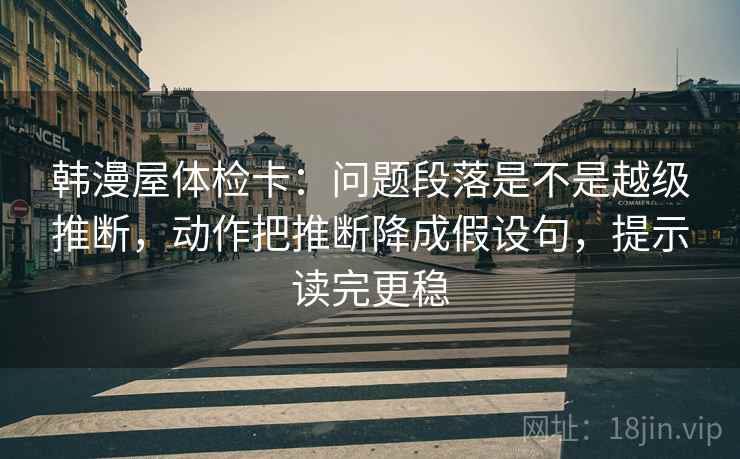 韩漫屋体检卡:问题段落是不是越级推断,动作把推断降成假设句,提示读完更稳 韩漫屋体检卡:问题段落是不是越级推断,动作把推断降成假设句,提示读完更稳