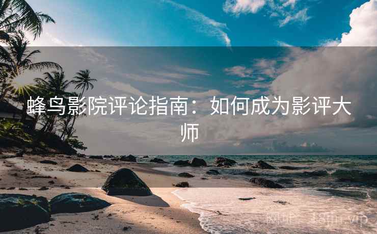 蜂鸟影院评论指南:如何成为影评大师 蜂鸟影院评论指南:如何成为影评大师
