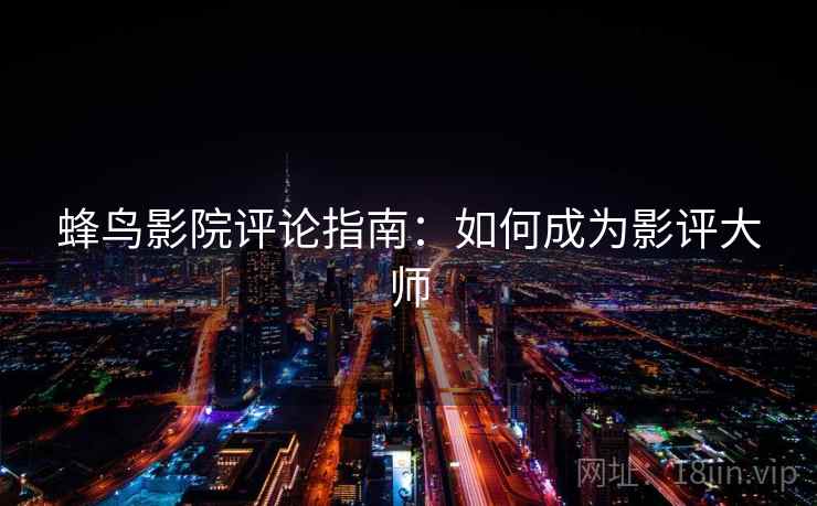 蜂鸟影院评论指南:如何成为影评大师 蜂鸟影院评论指南:如何成为影评大师
