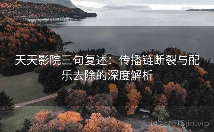天天影院三句复述：传播链断裂与配乐去除的深度解析